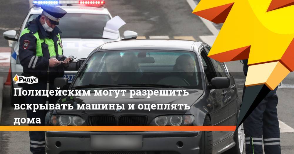 Полицейским могут разрешить вскрывать машины и оцеплять дома - ridus.ru - Россия