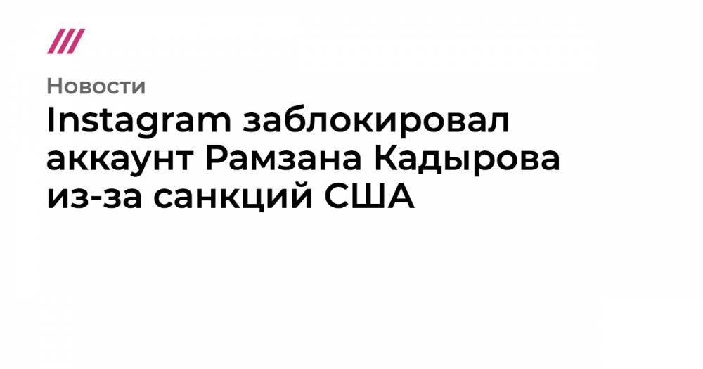 Рамзан Кадыров - Магомед Даудов - Адам Делимханов - Абузайд Висмурадов - Instagram заблокировал аккаунт Рамзана Кадырова из-за санкций США - tvrain.ru - США - респ. Чечня