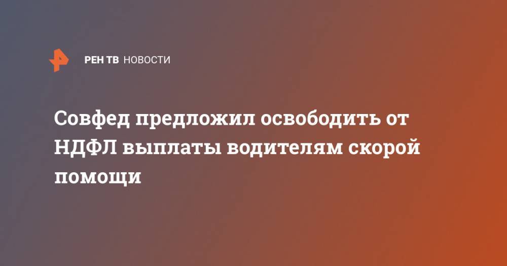 Андрей Кутепов - Совфед предложил освободить от НДФЛ выплаты водителям скорой помощи - ren.tv - Россия