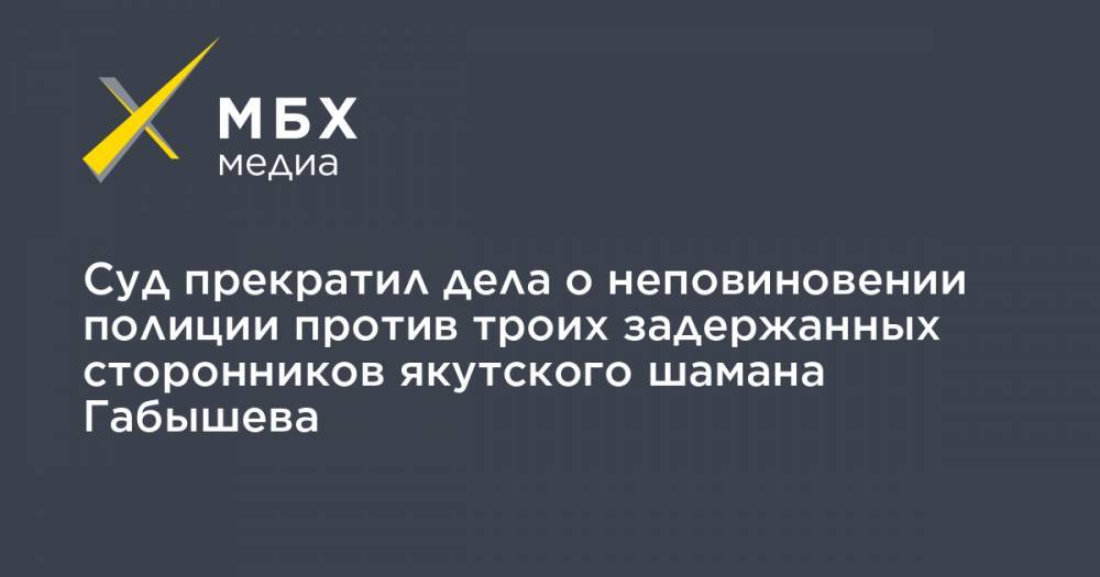 Сергей Попов - Александр Габышев - Алексей Прянишников - Суд прекратил дела о неповиновении полиции против троих задержанных сторонников якутского шамана Габышева - mbk.news - Якутск