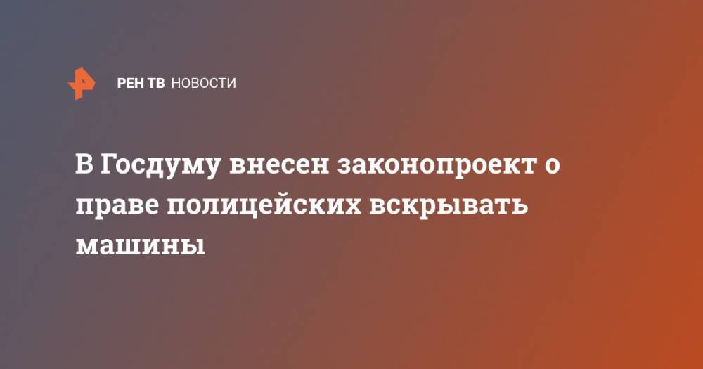 В Госдуму внесен законопроект о праве полицейских вскрывать машины - ren.tv