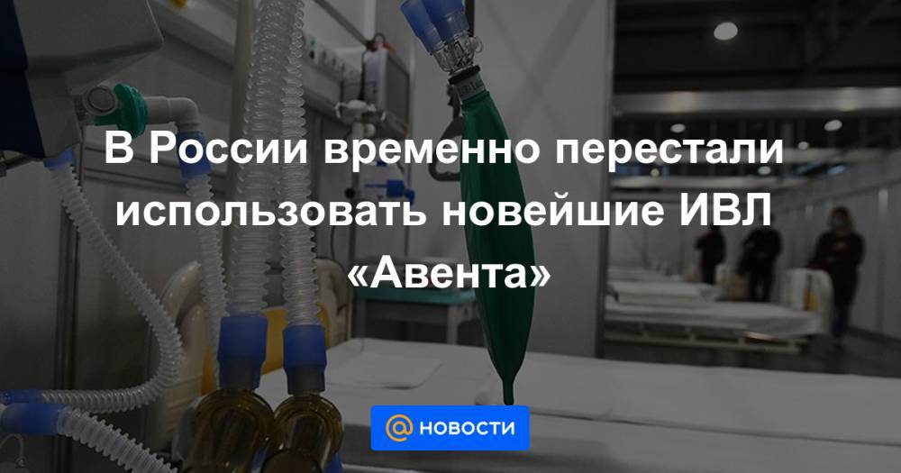 Георгий СВЯТОЙ - В России временно перестали использовать новейшие ИВЛ «Авента» - news.mail.ru - Москва - Россия - США - Санкт-Петербург - Нью-Йорк - шт.Нью-Джерси - Уральск