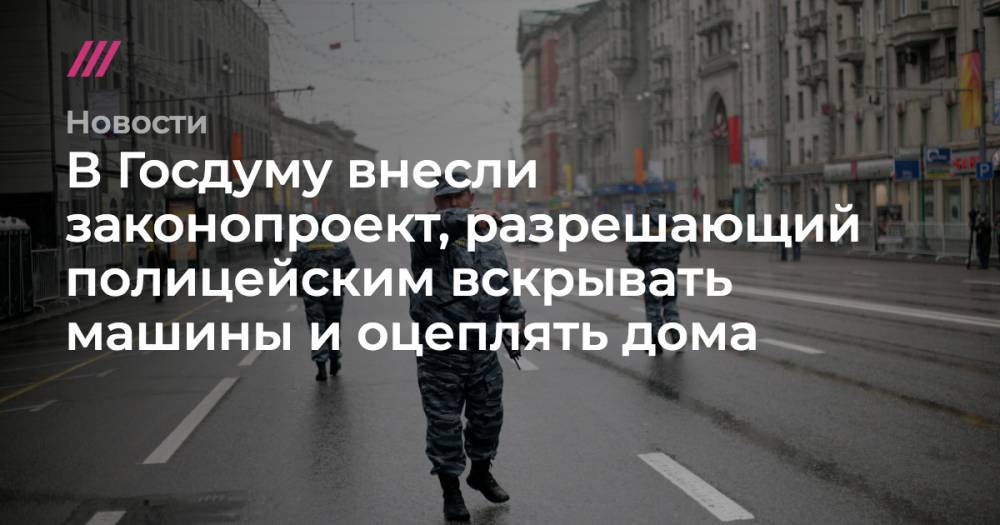 В Госдуму внесли законопроект, разрешающий полицейским вскрывать машины и оцеплять дома - tvrain.ru
