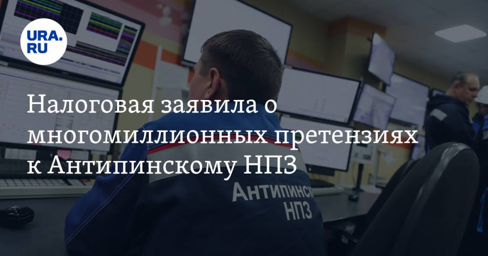 Налоговая заявила о многомиллионных претензиях к Антипинскому НПЗ - ura.news - Тюменская обл.