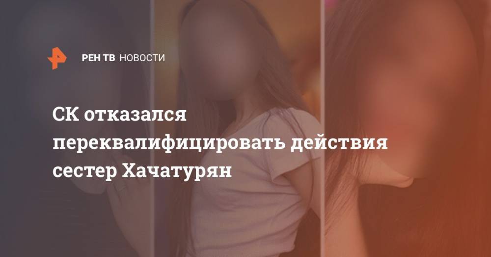 Михаил Хачатурян - СК отказался переквалифицировать действия сестер Хачатурян - ren.tv - Москва - Россия