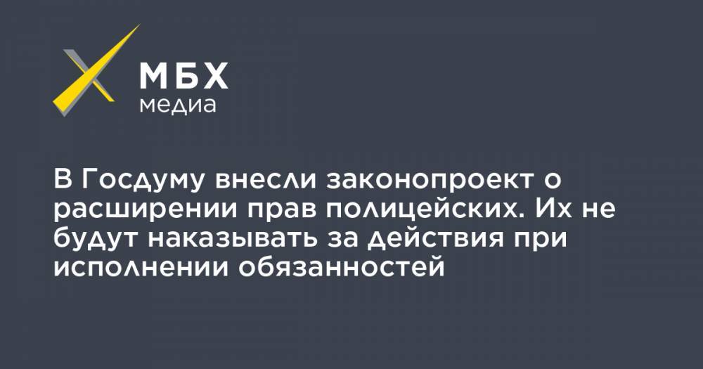 В Госдуму внесли законопроект о расширении прав полицейских. Их не будут наказывать за действия при исполнении обязанностей - mbk.news