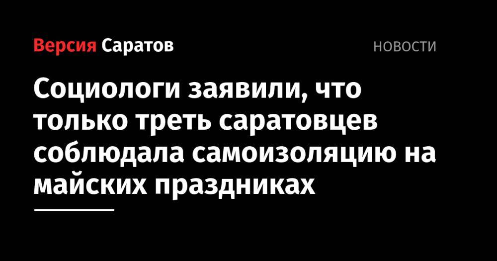 Социологи заявили, что только треть саратовцев соблюдала самоизоляцию на майских праздниках - nversia.ru - Саратов
