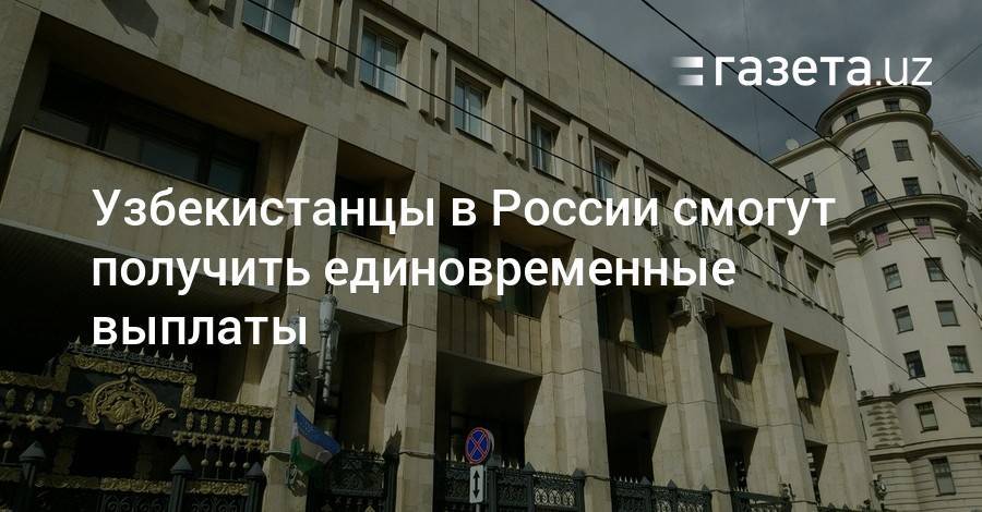 Узбекистанцы в России смогут получить единовременные выплаты - gazeta.uz - Москва - Россия - Узбекистан