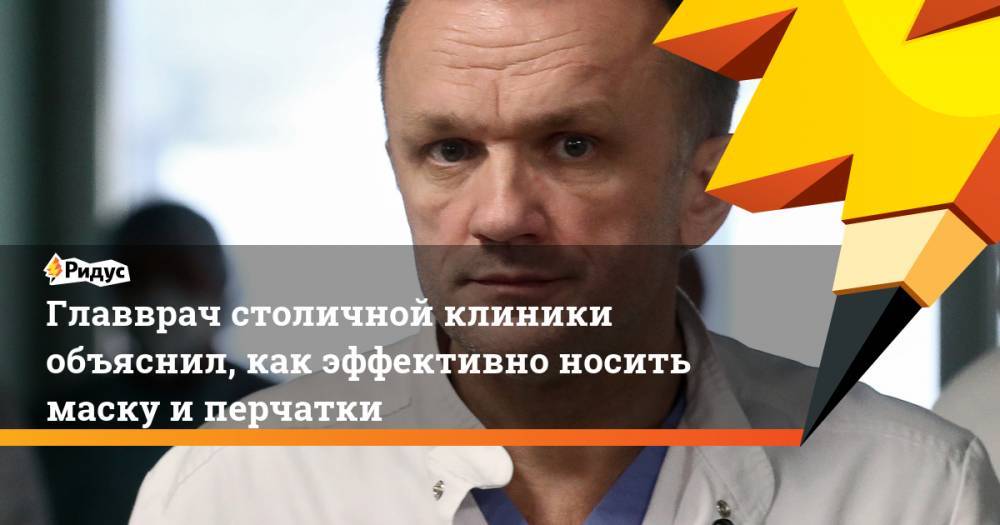 Валерий Вечорко - Главврач столичной клиники объяснил, как эффективно носить маску и перчатки - ridus.ru - Москва