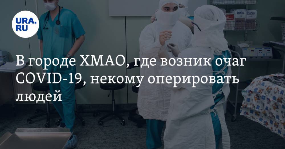 В городе ХМАО, где возник очаг COVID-19, некому оперировать людей - ura.news - Югра - Нижневартовск