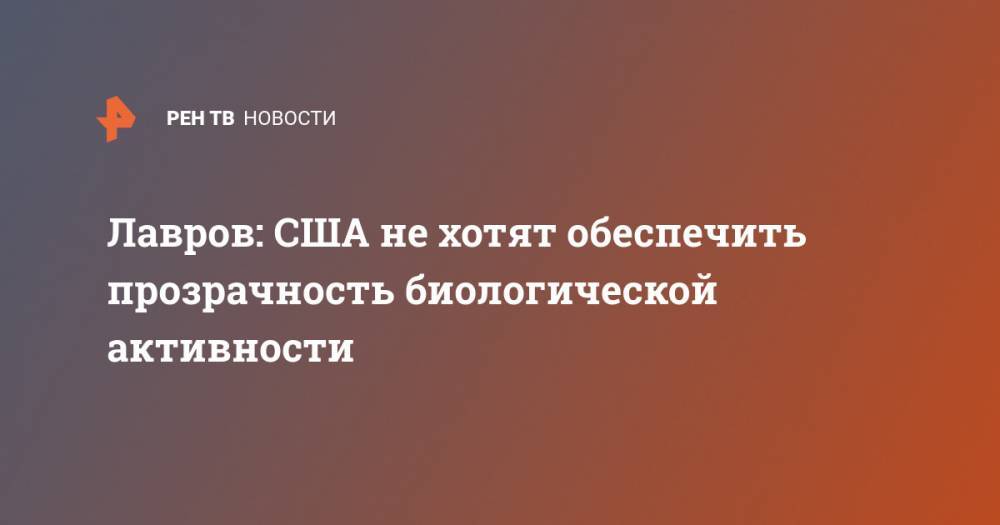 Сергей Лавров - Лавров: США не хотят обеспечить прозрачность биологической активности - ren.tv - Россия - США