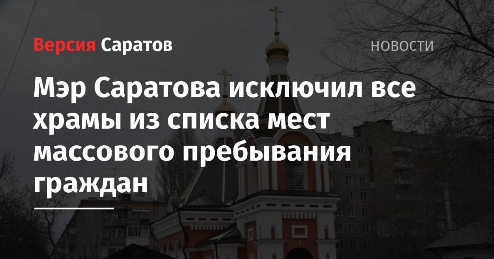 Михаил Исаев - Мэр Саратова исключил все храмы из списка мест массового пребывания граждан - nversia.ru - Саратова