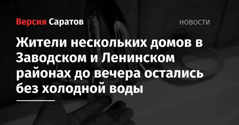 Жители нескольких домов в Заводском и Ленинском районах до вечера остались без холодной воды - nversia.ru - Саратов - Ленинск