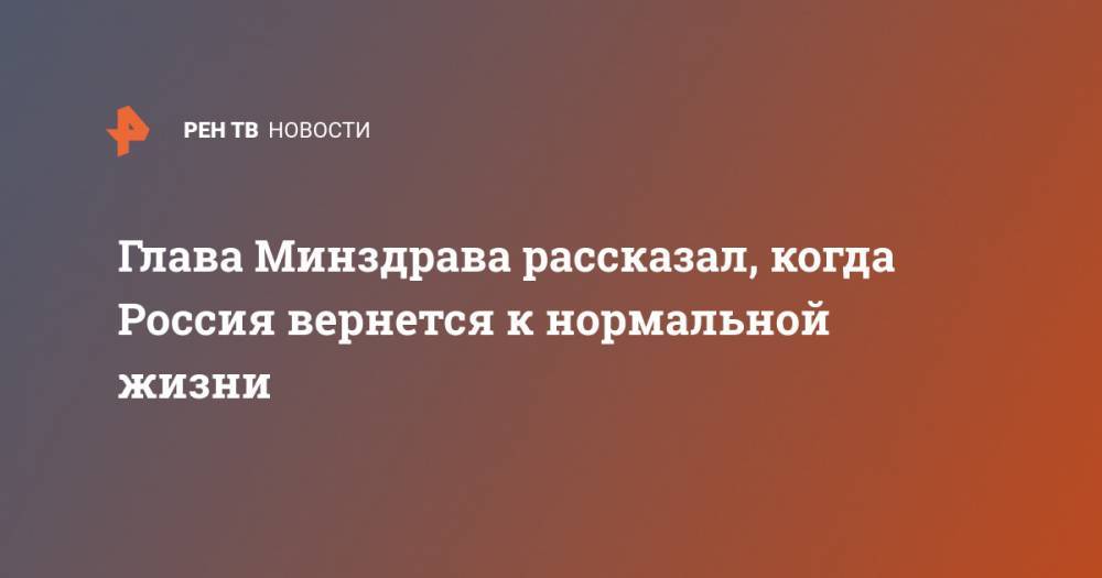 Михаил Мурашко - Глава Минздрава рассказал, когда Россия вернется к нормальной жизни - ren.tv - Россия - Китай - Ухань