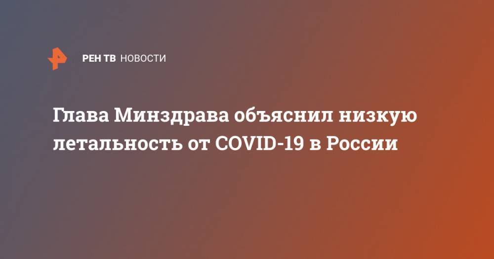 Татьяна Голикова - Михаил Мурашко - Глава Минздрава объяснил низкую летальность от COVID-19 в России - ren.tv - Россия