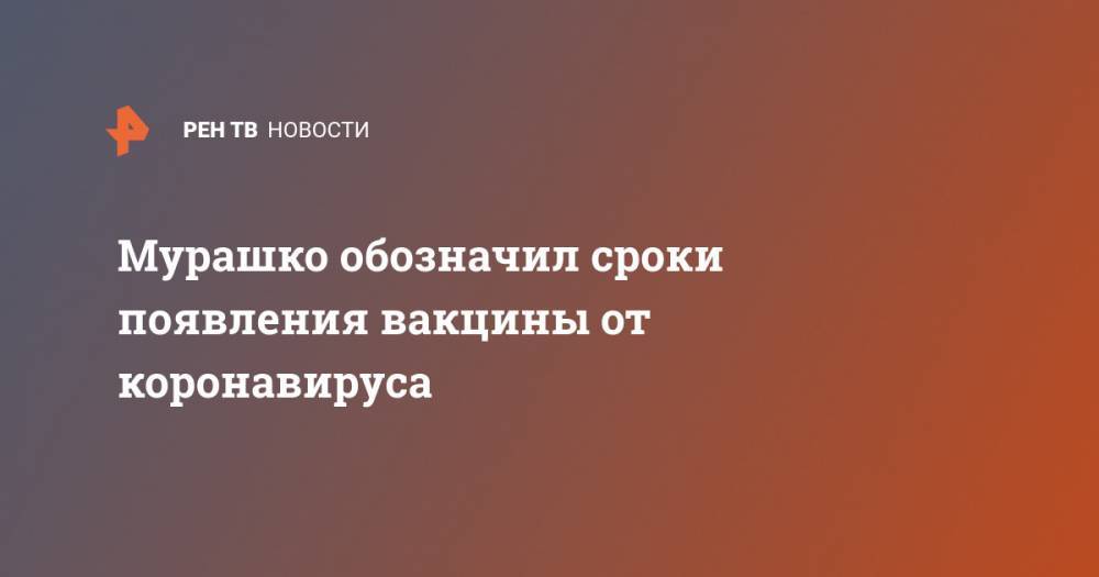 Михаил Мурашко - Мурашко обозначил сроки появления вакцины от коронавируса - ren.tv - Россия