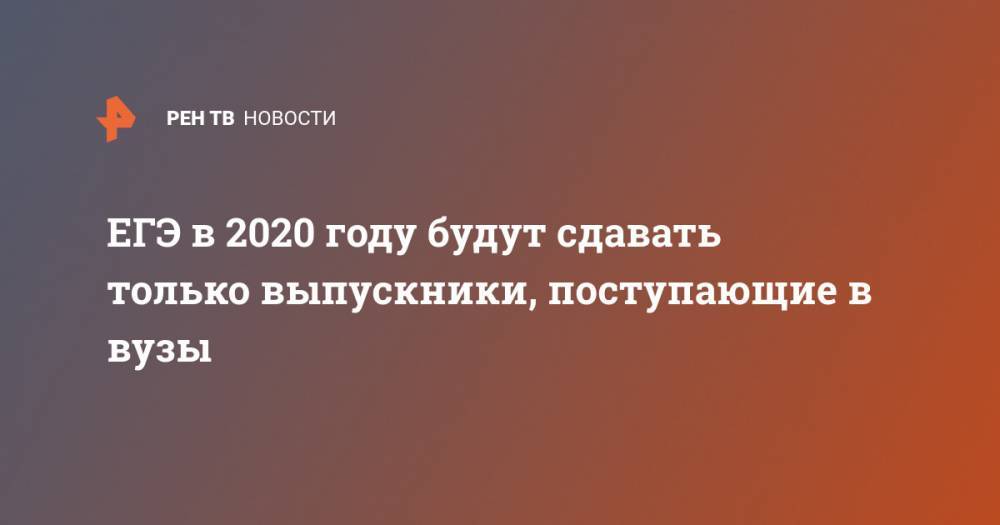 ЕГЭ в 2020 году будут сдавать только выпускники, поступающие в вузы - ren.tv