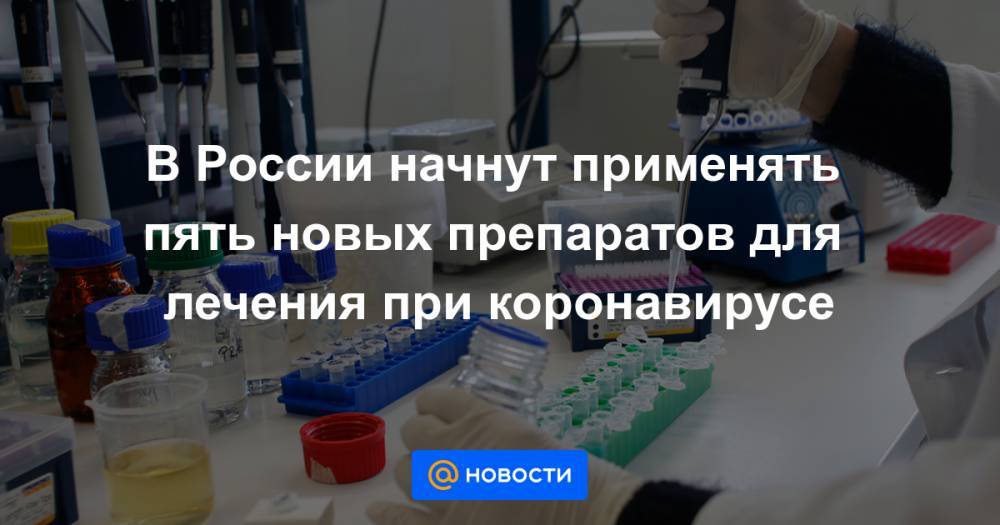 Павел Волчков - В России начнут применять пять новых препаратов для лечения при коронавирусе - news.mail.ru - Россия