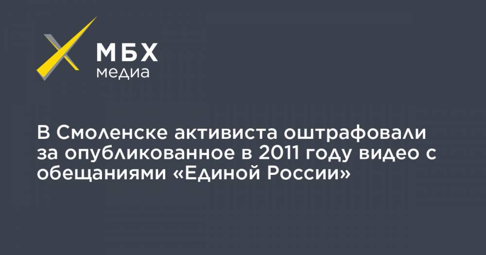 В Смоленске активиста оштрафовали за опубликованное в 2011 году видео с обещаниями «Единой России» - mbk.news - Россия - Смоленск