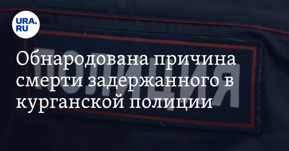 Обнародована причина смерти задержанного в курганской полиции - ura.news - Россия - Курганская обл. - Курган
