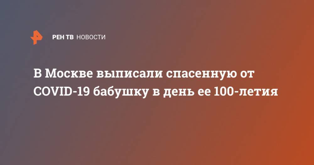В Москве выписали спасенную от COVID-19 бабушку в день ее 100-летия - ren.tv - Москва - Россия