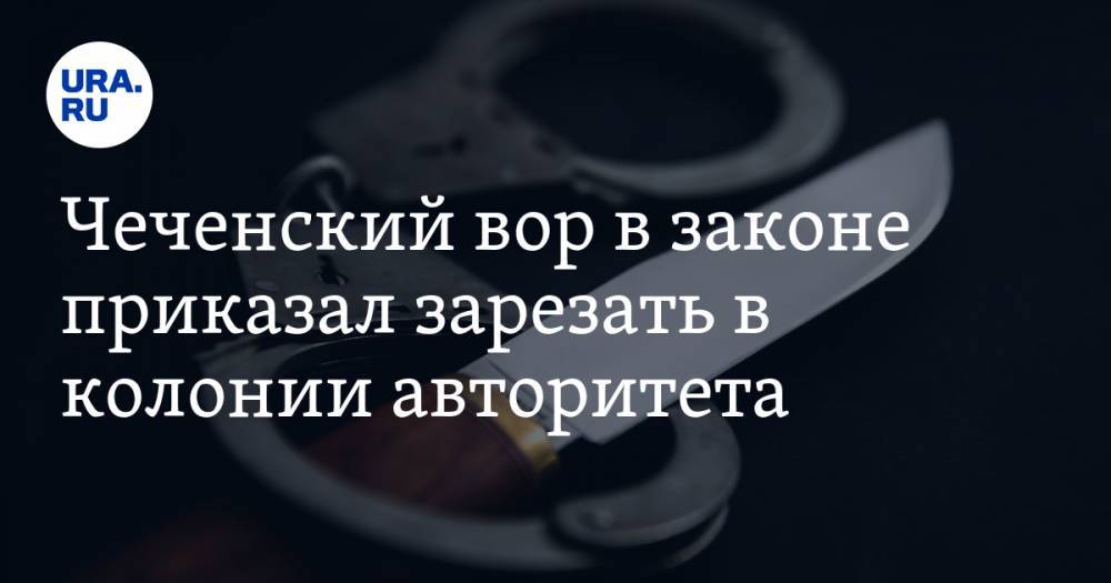 Азиз Батукаев - Чеченский вор в законе приказал зарезать в колонии авторитета - ura.news - Салават