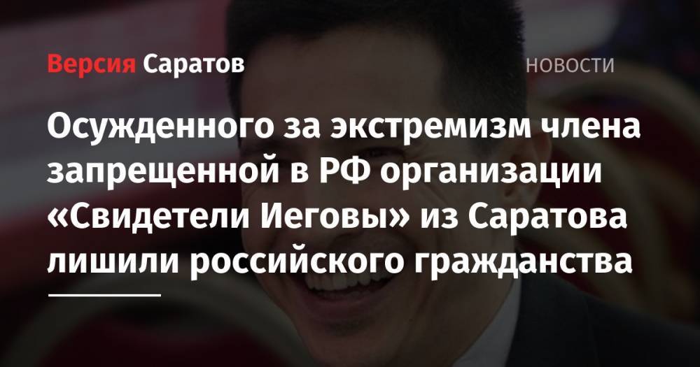 Осужденного за экстремизм члена запрещенной в РФ организации «Свидетели Иеговы» из Саратова лишили российского гражданства - nversia.ru - Россия - Узбекистан - Саратовская обл. - Саратов