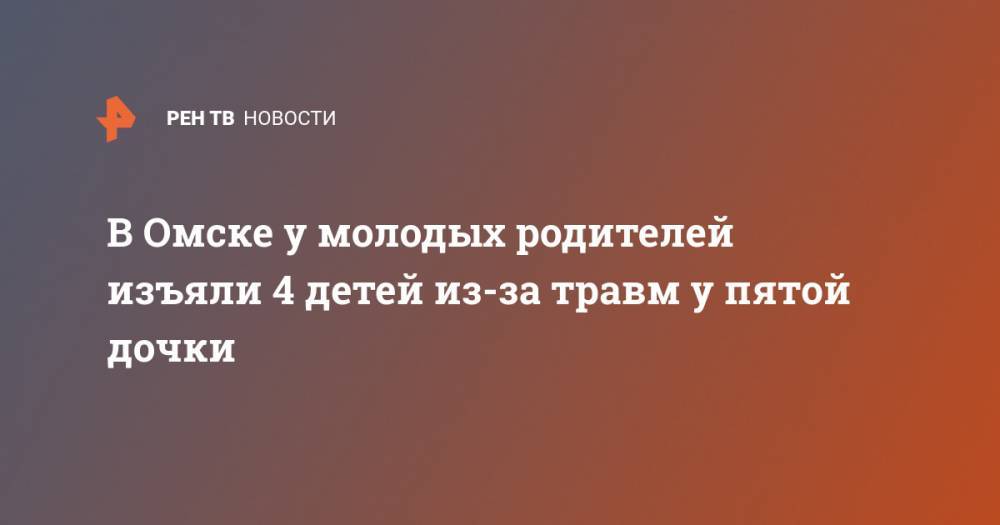 В Омске у молодых родителей изъяли 4 детей из-за травм у пятой дочки - ren.tv - Россия - Омск - Омская обл.