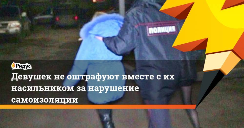 Девушек не оштрафуют вместе с их насильником за нарушение самоизоляции - ridus.ru - Красноярск