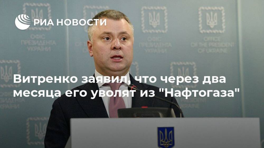 Юрий Витренко - Витренко заявил, что через два месяца его уволят из "Нафтогаза" - ria.ru - Украина - Киев