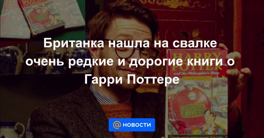 Гарри Поттер - Британка нашла на свалке очень редкие и дорогие книги о Гарри Поттере - news.mail.ru