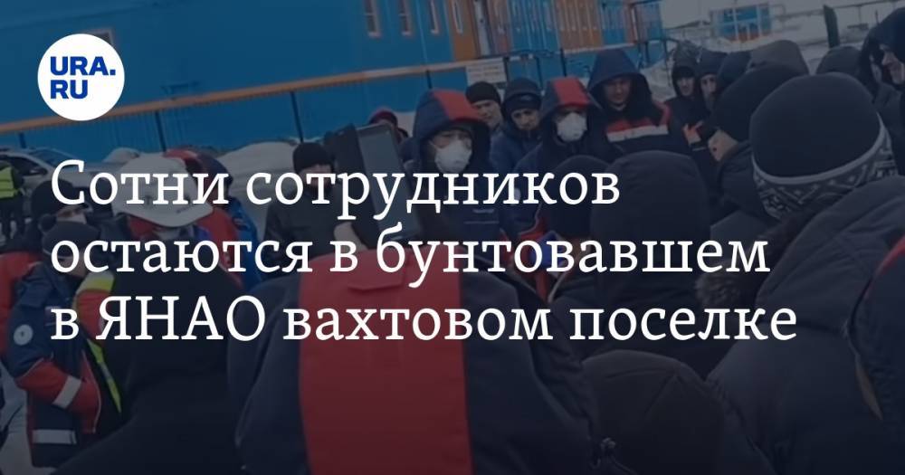 Сотни сотрудников остаются в бунтовавшем в ЯНАО вахтовом поселке - ura.news - окр. Янао - район Ямальский