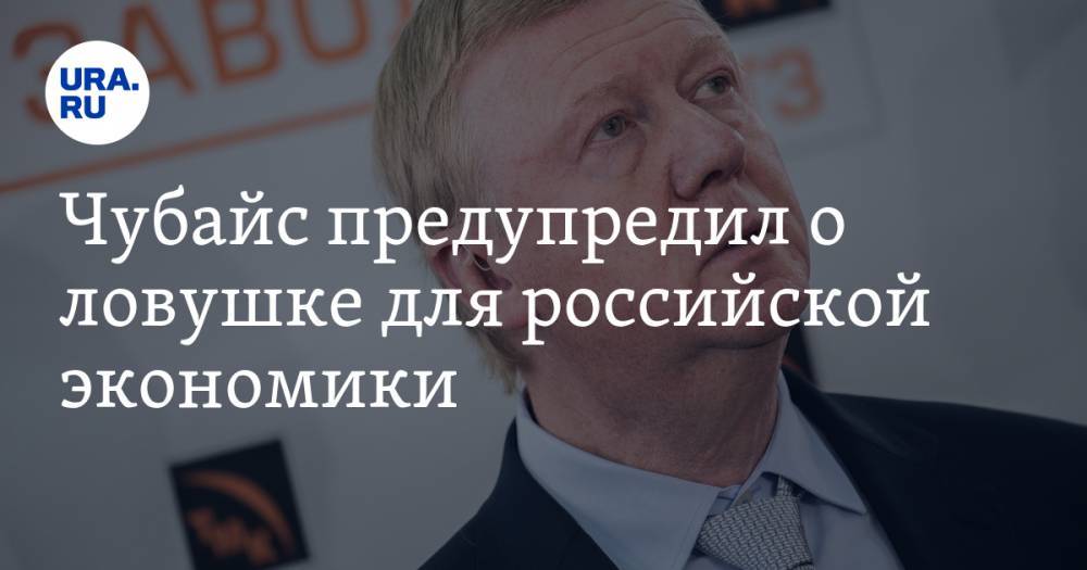 Анатолий Чубайс - Чубайс предупредил о ловушке для российской экономики - ura.news - Россия