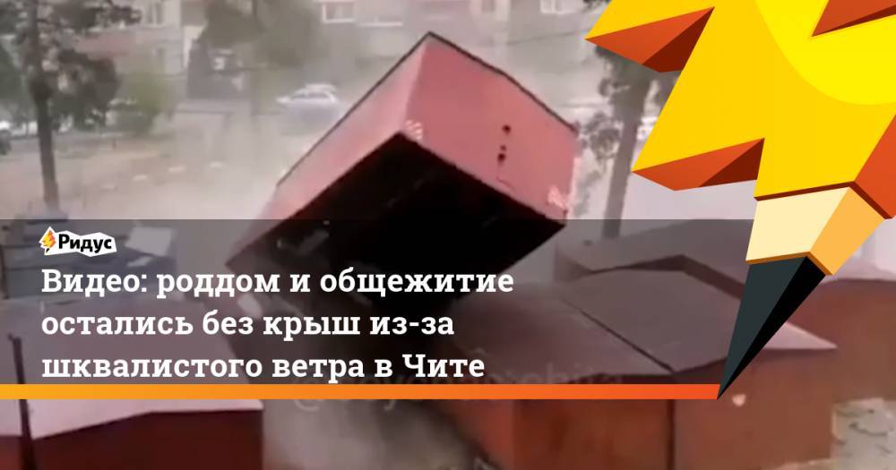 Видео: роддом и общежитие остались без крыш из-за шквалистого ветра в Чите - ridus.ru - Россия - Забайкальский край - Чита