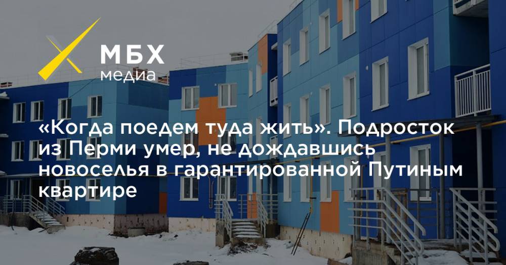 Владимир Путин - «Когда поедем туда жить». Подросток из Перми умер, не дождавшись новоселья в гарантированной Путиным квартире - mbk.news - Пермь