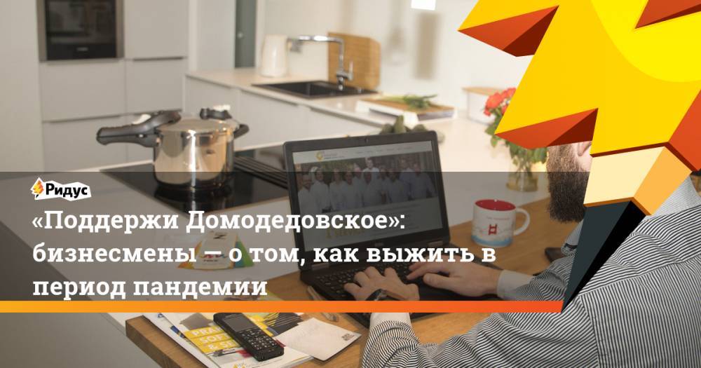 «Поддержи Домодедовское»: бизнесмены— отом, как выжить впериод пандемии - ridus.ru - Россия - Московская обл.