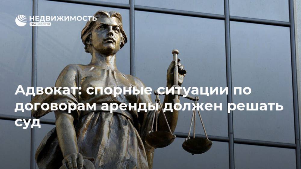Адвокат: спорные ситуации по договорам аренды должен решать суд - realty.ria.ru - Москва - Россия