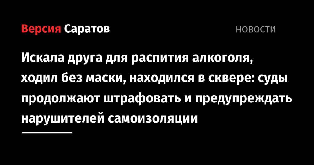 Искала друга для распития алкоголя, ходил без маски, находился в сквере: суды продолжают штрафовать и предупреждать нарушителей самоизоляции - nversia.ru - Россия - Саратовская обл. - Саратов