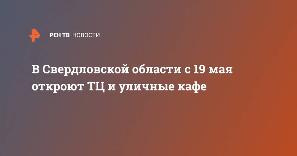 Евгений Куйвашев - В Свердловской области с 19 мая откроют ТЦ и уличные кафе - ren.tv - Россия - Свердловская обл.