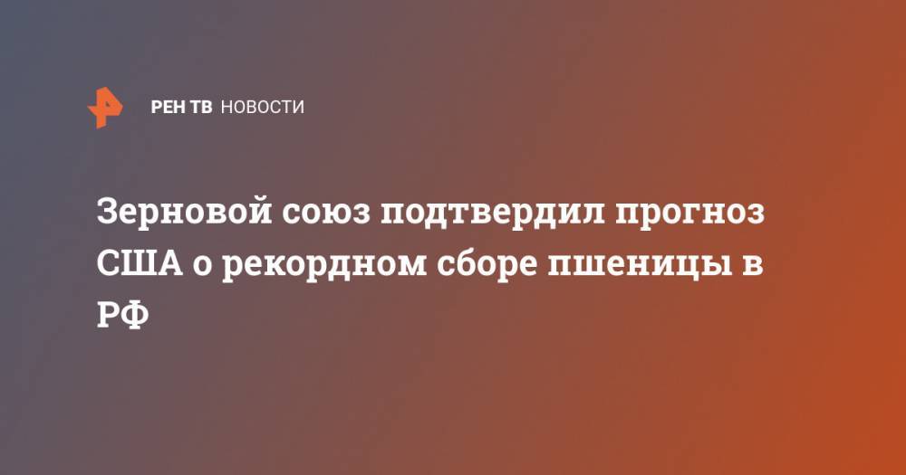 Аркадий Злочевский - Зерновой союз подтвердил прогноз США о рекордном сборе пшеницы в РФ - ren.tv - Россия - США