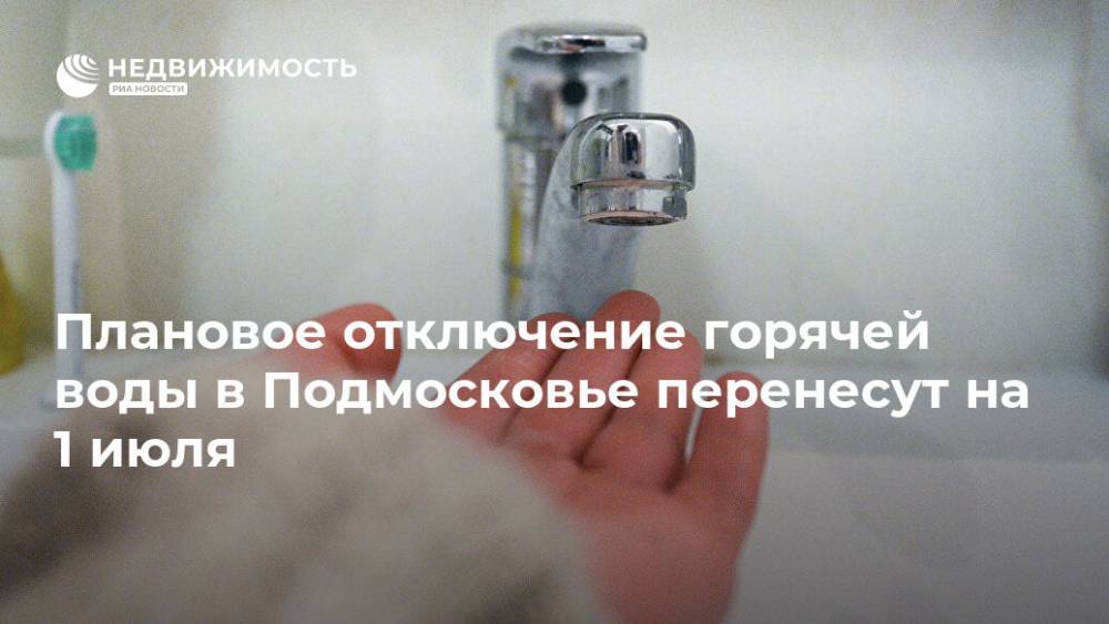 Плановое отключение горячей воды в Подмосковье перенесут на 1 июля - realty.ria.ru - Москва - Московская обл.
