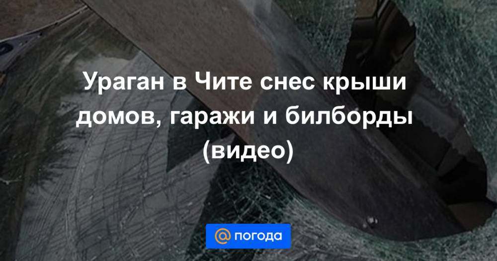 Екатерина Гура - Ураган в Чите снес крыши домов, гаражи и билборды (видео) - news.mail.ru - Забайкальский край - Чита