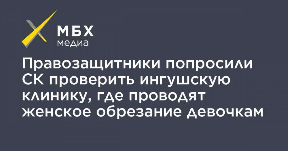 Правозащитники попросили СК проверить ингушскую клинику, где проводят женское обрезание девочкам - mbk.news - респ. Ингушетия