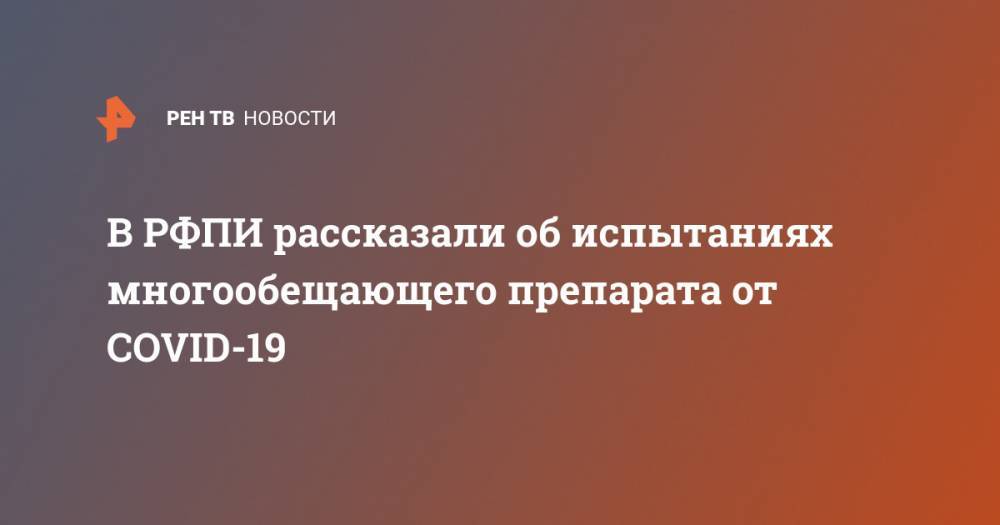 Кирилл Дмитриев - В РФПИ рассказали об испытаниях многообещающего препарата от COVID-19 - ren.tv - Россия