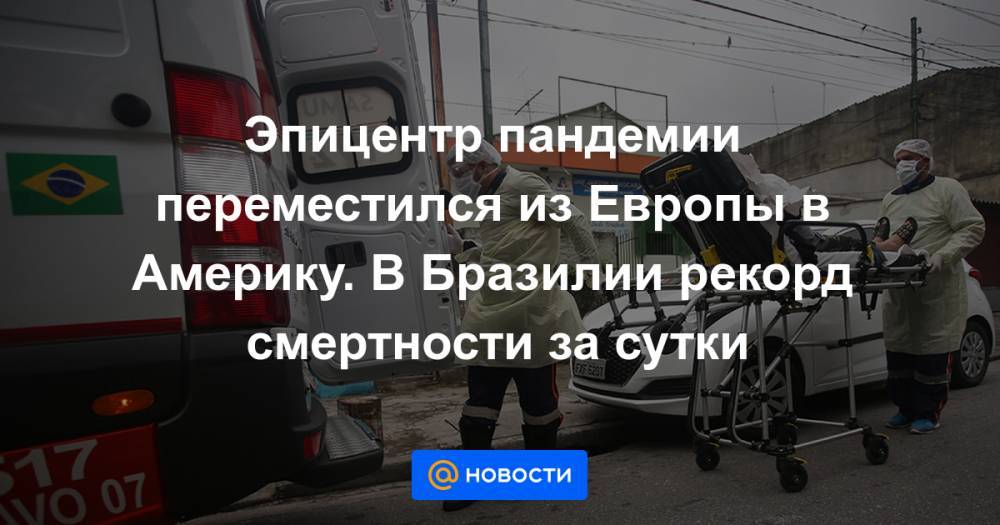 Эпицентр пандемии переместился из Европы в Америку. В Бразилии рекорд смертности за сутки - news.mail.ru - Китай - США - Англия - Бразилия - штат Вашингтон