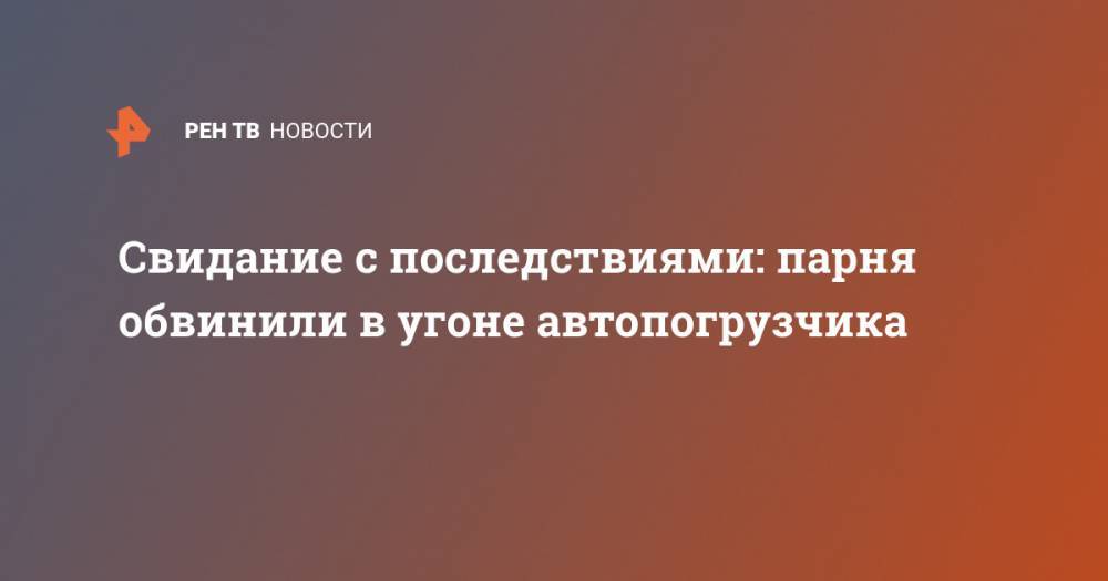Свидание с последствиями: парня обвинили в угоне автопогрузчика - ren.tv - Новосибирск