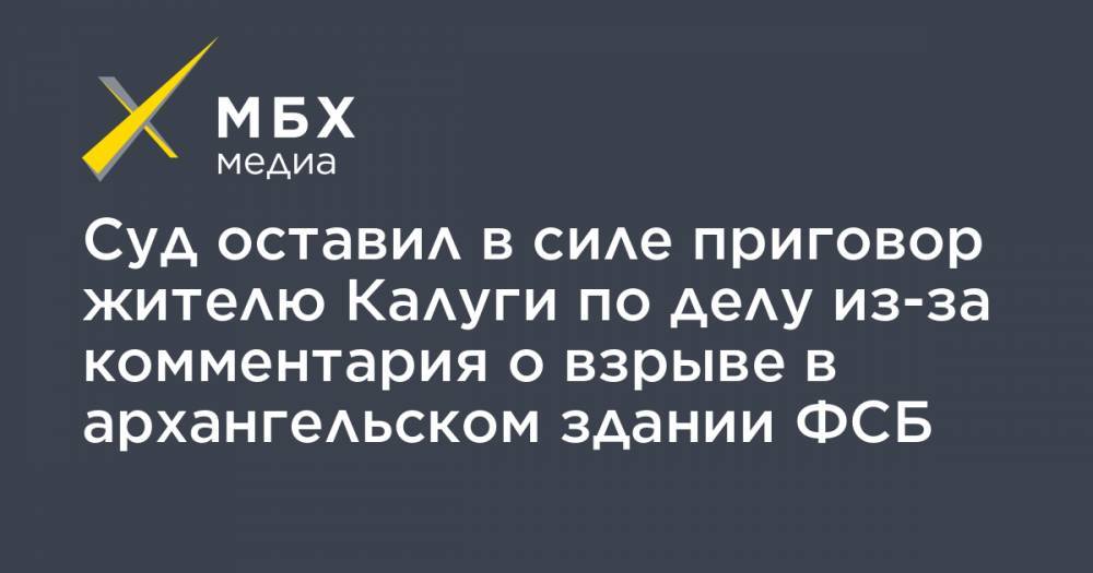 Суд оставил в силе приговор жителю Калуги по делу из-за комментария о взрыве в архангельском здании ФСБ - mbk.news - Калужская обл. - Архангельск - Калуга