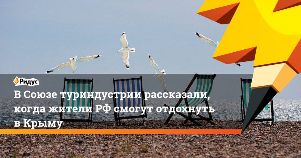 Юрий Барзыкин - В Союзе туриндустрии рассказали, когда жители РФ смогут отдохнуть в Крыму - ridus.ru - Россия - Крым - Краснодарский край - Краснодар