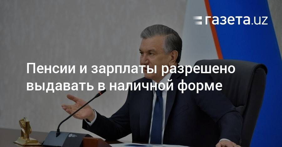 Шавкат Мирзиеев - Пенсии и зарплаты разрешено выдавать в наличной форме - gazeta.uz - Узбекистан