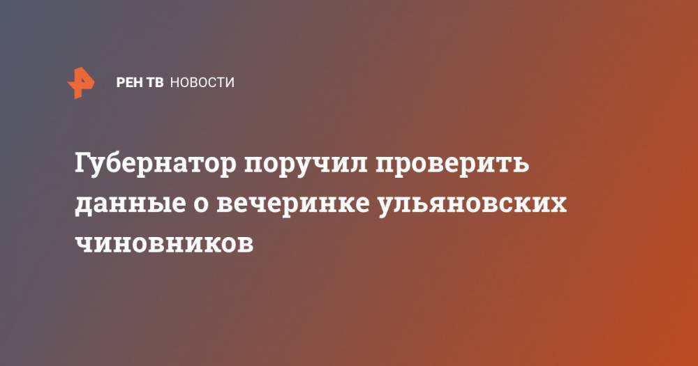 Сергей Морозов - Губернатор поручил проверить данные о вечеринке ульяновских чиновников - ren.tv - Ульяновская - Димитровград